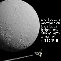 Cassini jokes while flying over Enceladus, 'and today's weather on Enceladus: Bright and Sunny, with a high of minus 330 degrees Fahrenheit!!'